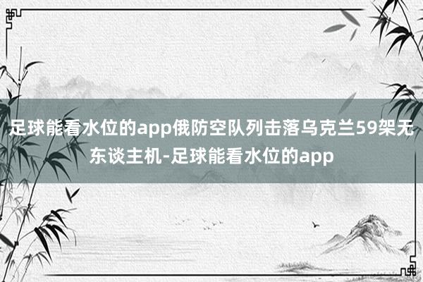 足球能看水位的app俄防空队列击落乌克兰59架无东谈主机-足球能看水位的app