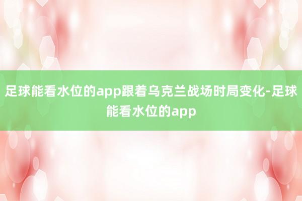 足球能看水位的app跟着乌克兰战场时局变化-足球能看水位的app