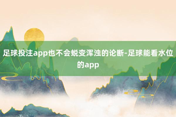 足球投注app也不会蜕变浑浊的论断-足球能看水位的app