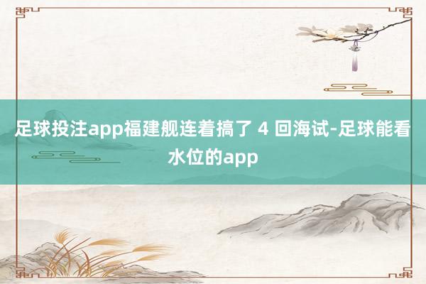 足球投注app福建舰连着搞了 4 回海试-足球能看水位的app