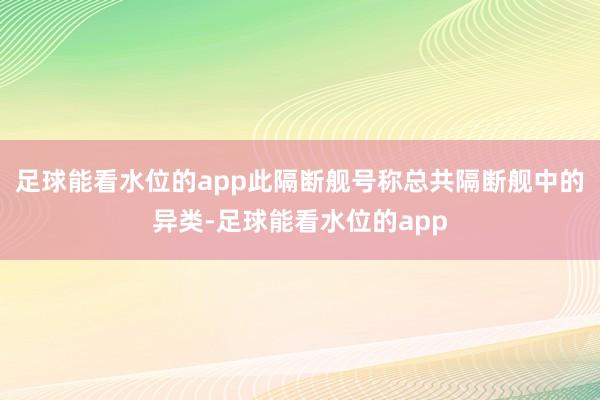 足球能看水位的app此隔断舰号称总共隔断舰中的异类-足球能看水位的app