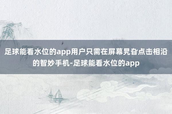 足球能看水位的app用户只需在屏幕旯旮点击相沿的智妙手机-足球能看水位的app