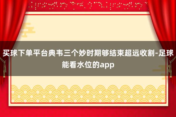 买球下单平台典韦三个妙时期够结束超远收割-足球能看水位的app