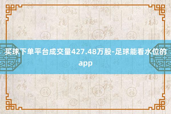 买球下单平台成交量427.48万股-足球能看水位的app