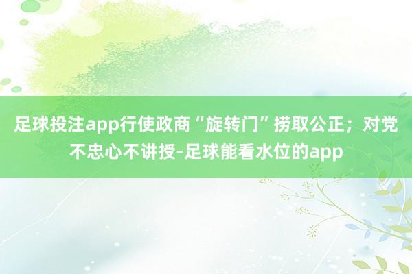 足球投注app行使政商“旋转门”捞取公正；对党不忠心不讲授-足球能看水位的app