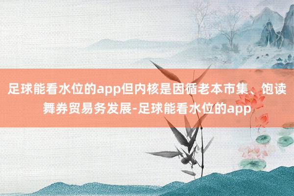 足球能看水位的app但内核是因循老本市集、饱读舞券贸易务发展-足球能看水位的app