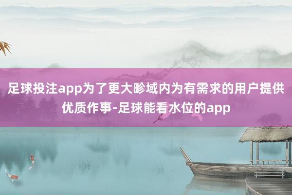 足球投注app为了更大畛域内为有需求的用户提供优质作事-足球能看水位的app