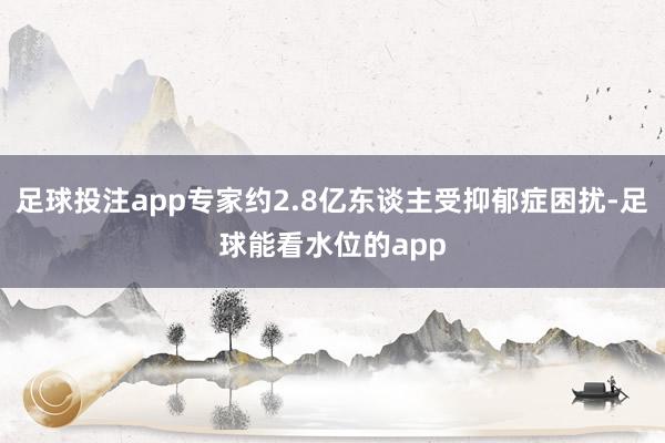 足球投注app专家约2.8亿东谈主受抑郁症困扰-足球能看水位的app