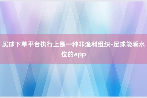 买球下单平台执行上是一种非渔利组织-足球能看水位的app