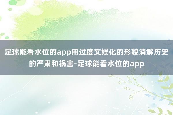 足球能看水位的app用过度文娱化的形貌消解历史的严肃和祸害-足球能看水位的app