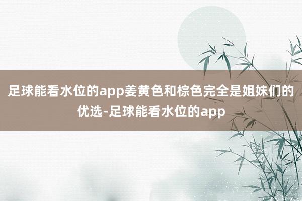 足球能看水位的app姜黄色和棕色完全是姐妹们的优选-足球能看水位的app