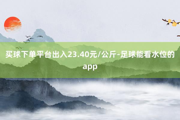 买球下单平台出入23.40元/公斤-足球能看水位的app