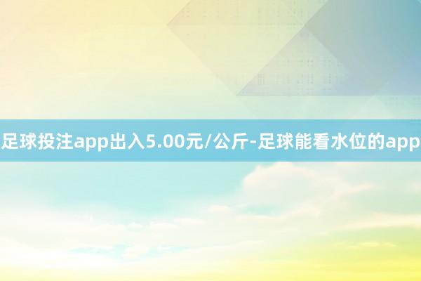 足球投注app出入5.00元/公斤-足球能看水位的app