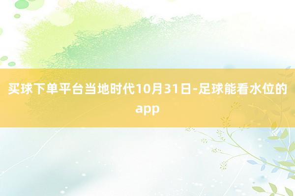 买球下单平台当地时代10月31日-足球能看水位的app