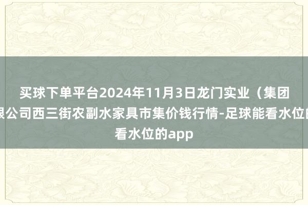 买球下单平台2024年11月3日龙门实业（集团）有限公司西三街农副水家具市集价钱行情-足球能看水位的app