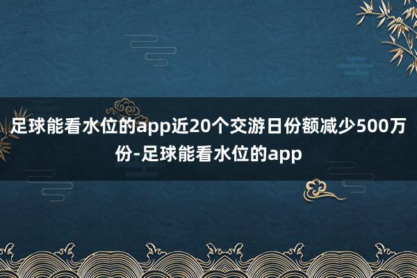 足球能看水位的app近20个交游日份额减少500万份-足球能看水位的app