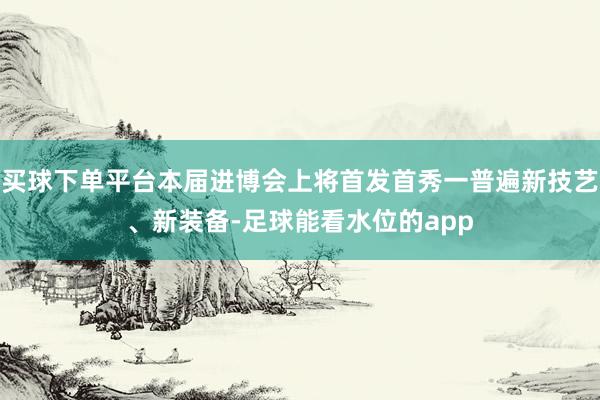 买球下单平台本届进博会上将首发首秀一普遍新技艺、新装备-足球能看水位的app