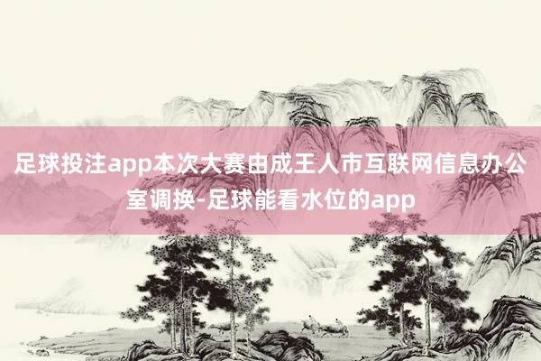 足球投注app本次大赛由成王人市互联网信息办公室调换-足球能看水位的app