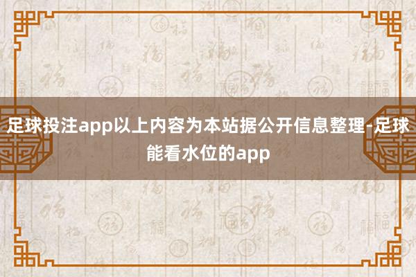 足球投注app以上内容为本站据公开信息整理-足球能看水位的app