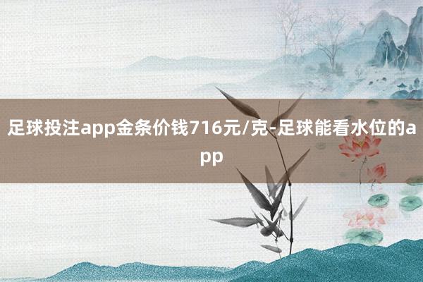 足球投注app金条价钱716元/克-足球能看水位的app