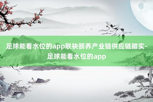 足球能看水位的app联袂颐养产业链供应链踏实-足球能看水位的app