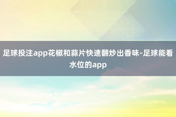 足球投注app花椒和蒜片快速翻炒出香味-足球能看水位的app