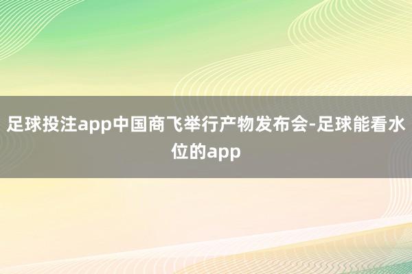 足球投注app中国商飞举行产物发布会-足球能看水位的app