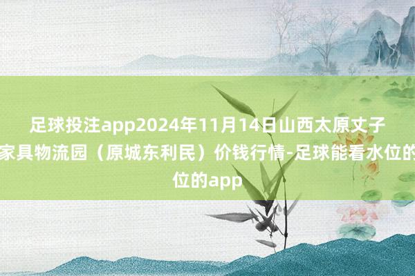 足球投注app2024年11月14日山西太原丈子头农家具物流园（原城东利民）价钱行情-足球能看水位的app