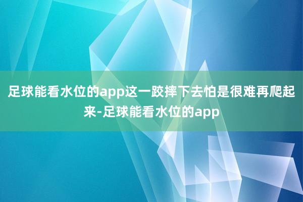 足球能看水位的app这一跤摔下去怕是很难再爬起来-足球能看水位的app