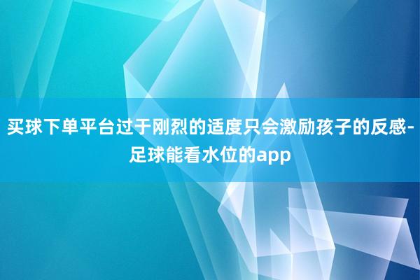 买球下单平台过于刚烈的适度只会激励孩子的反感-足球能看水位的app