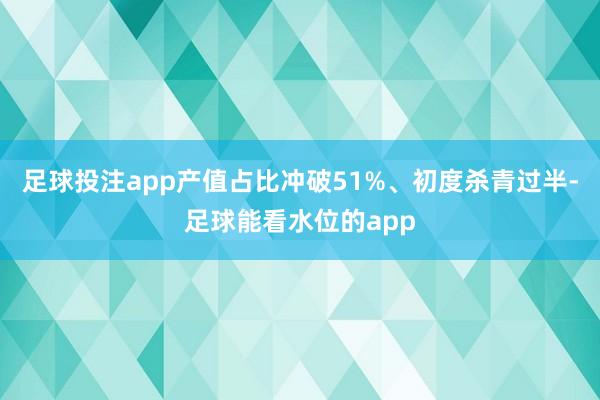 足球投注app产值占比冲破51%、初度杀青过半-足球能看水位的app