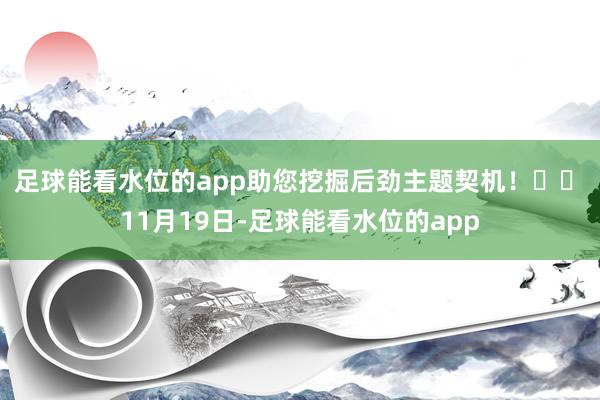 足球能看水位的app助您挖掘后劲主题契机！		　　11月19日-足球能看水位的app