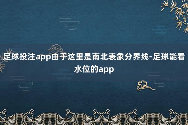 足球投注app由于这里是南北表象分界线-足球能看水位的app