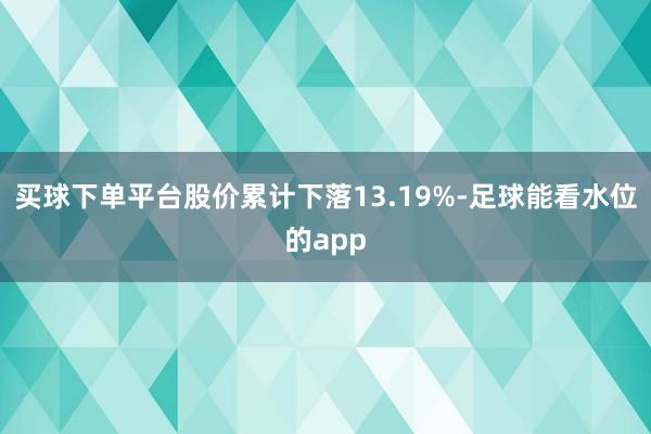 买球下单平台股价累计下落13.19%-足球能看水位的app