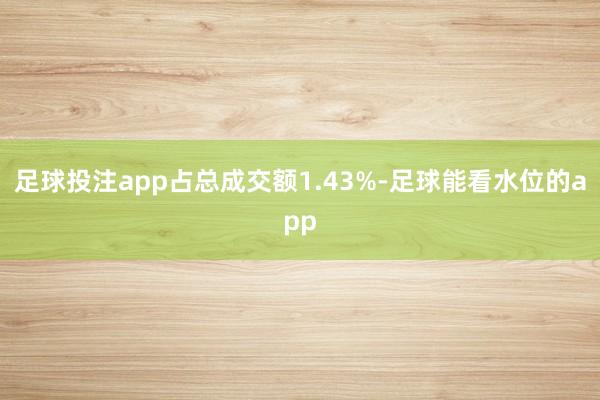 足球投注app占总成交额1.43%-足球能看水位的app