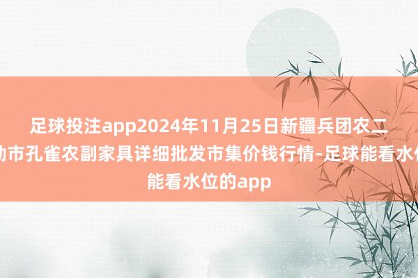 足球投注app2024年11月25日新疆兵团农二师库尔勒市孔雀农副家具详细批发市集价钱行情-足球能看水位的app