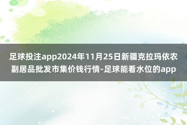 足球投注app2024年11月25日新疆克拉玛依农副居品批发市集价钱行情-足球能看水位的app