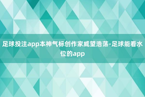 足球投注app本神气标创作家威望浩荡-足球能看水位的app