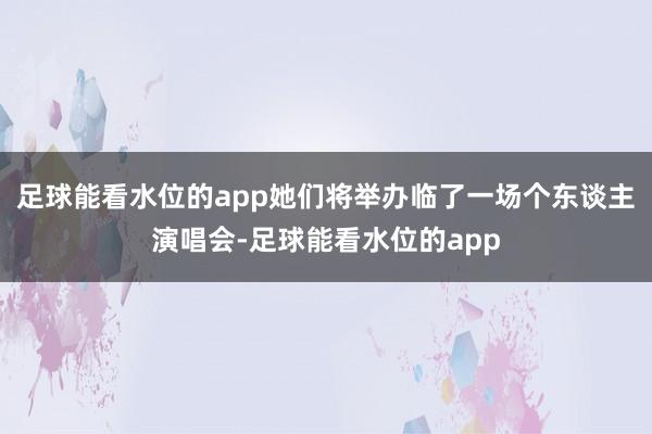 足球能看水位的app她们将举办临了一场个东谈主演唱会-足球能看水位的app