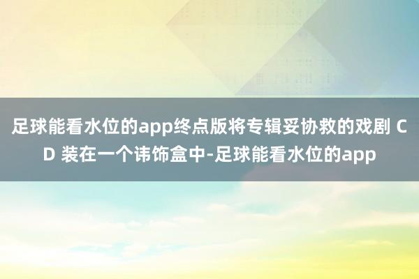 足球能看水位的app终点版将专辑妥协救的戏剧 CD 装在一个讳饰盒中-足球能看水位的app