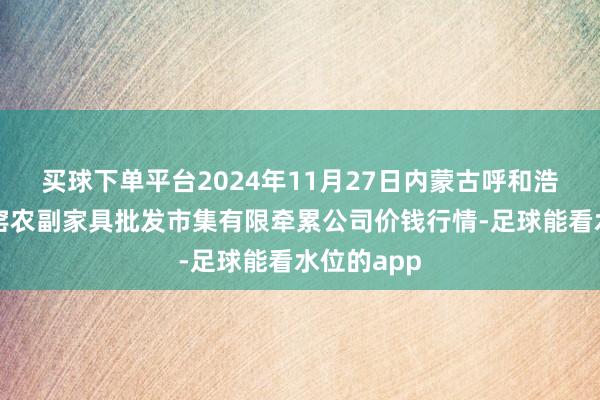 买球下单平台2024年11月27日内蒙古呼和浩特市东瓦窑农副家具批发市集有限牵累公司价钱行情-足球能看水位的app