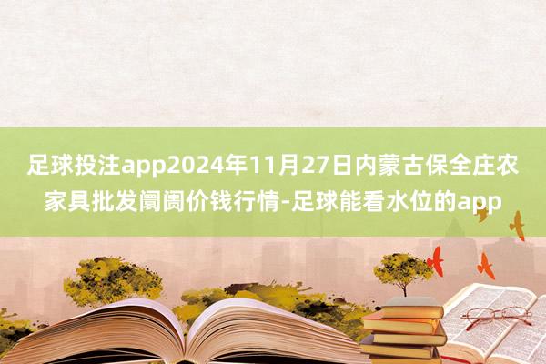 足球投注app2024年11月27日内蒙古保全庄农家具批发阛阓价钱行情-足球能看水位的app