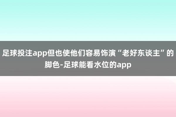 足球投注app但也使他们容易饰演“老好东谈主”的脚色-足球能看水位的app