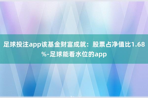 足球投注app该基金财富成就：股票占净值比1.68%-足球能看水位的app