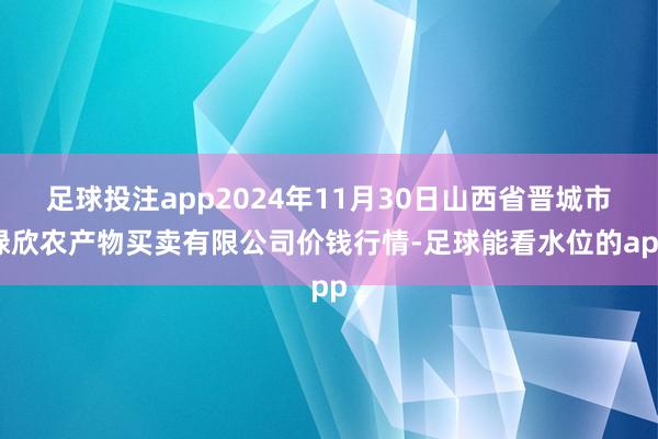 足球投注app2024年11月30日山西省晋城市绿欣农产物买卖有限公司价钱行情-足球能看水位的app