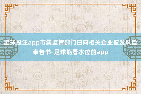 足球投注app市集监管部门已向相关企业披发风险奉告书-足球能看水位的app