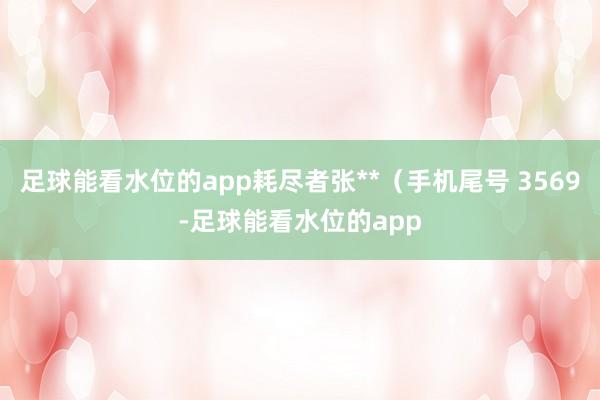 足球能看水位的app耗尽者张**（手机尾号 3569-足球能看水位的app