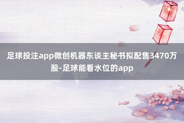 足球投注app微创机器东谈主秘书拟配售3470万股-足球能看水位的app