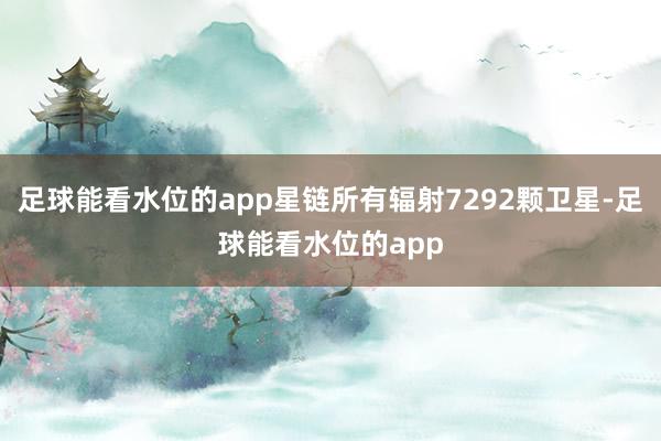 足球能看水位的app星链所有辐射7292颗卫星-足球能看水位的app