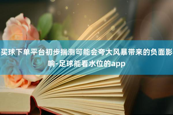 买球下单平台初步揣测可能会夸大风暴带来的负面影响-足球能看水位的app